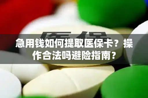 急用钱如何提取医保卡？操作合法吗避险指南？